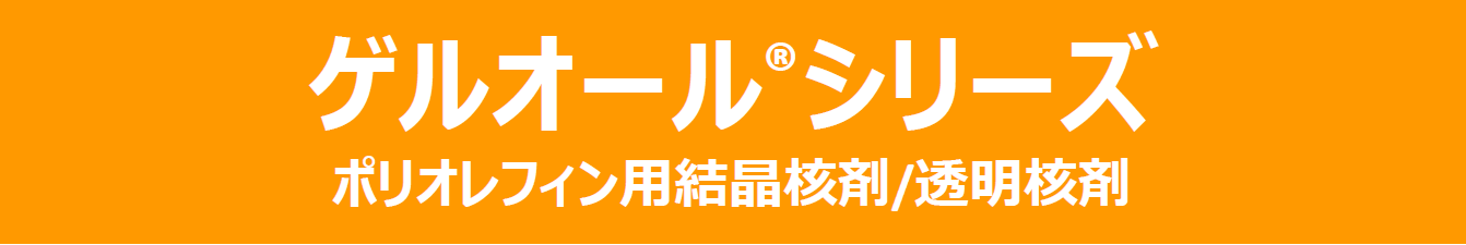 ゲルオール®シリーズ ポリオレフィン用結晶核剤/透明核剤